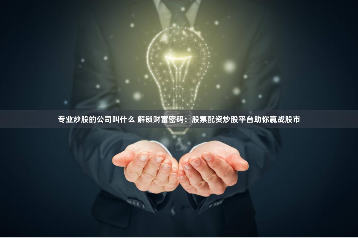 专业炒股的公司叫什么 解锁财富密码：股票配资炒股平台助你赢战股市