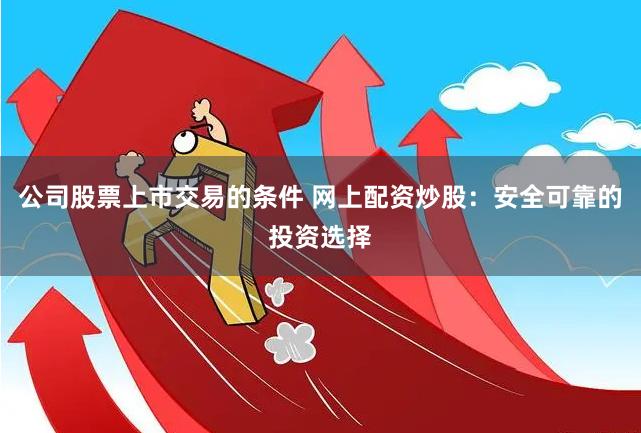 公司股票上市交易的条件 网上配资炒股：安全可靠的投资选择