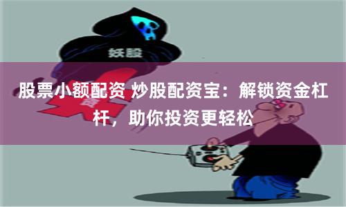 股票小额配资 炒股配资宝：解锁资金杠杆，助你投资更轻松