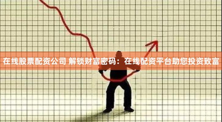 在线股票配资公司 解锁财富密码：在线配资平台助您投资致富