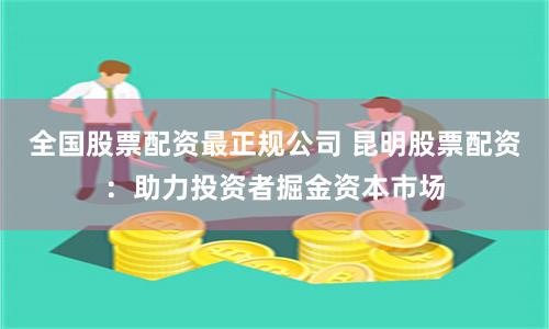 全国股票配资最正规公司 昆明股票配资：助力投资者掘金资本市场