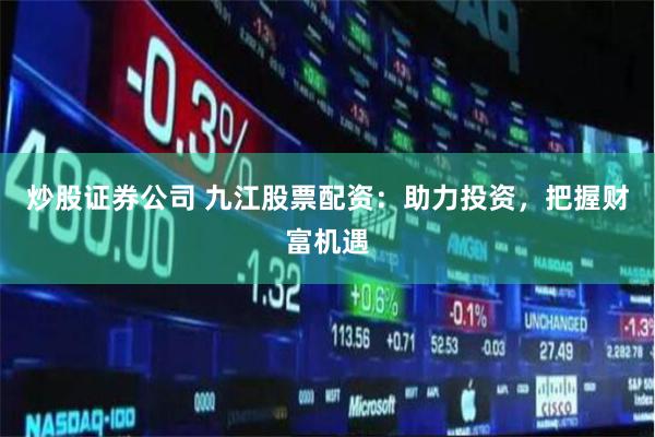 炒股证券公司 九江股票配资：助力投资，把握财富机遇