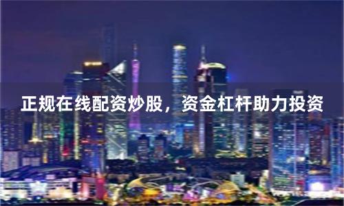 正规在线配资炒股，资金杠杆助力投资