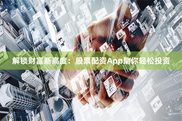 解锁财富新高度：股票配资App助你轻松投资