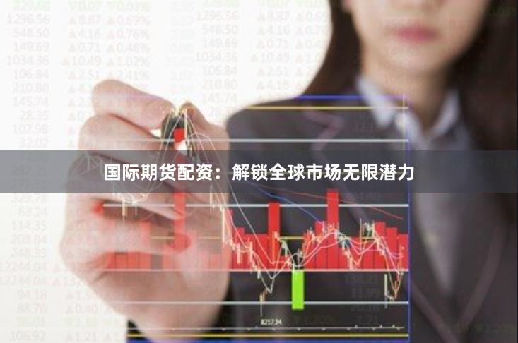 国际期货配资：解锁全球市场无限潜力