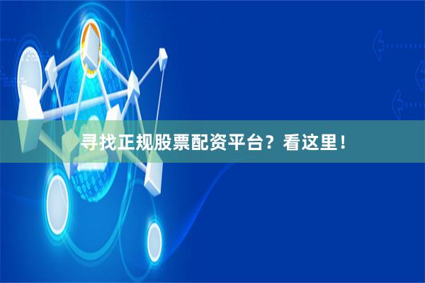 寻找正规股票配资平台？看这里！