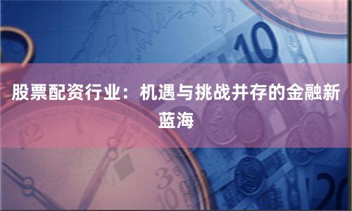 股票配资行业：机遇与挑战并存的金融新蓝海