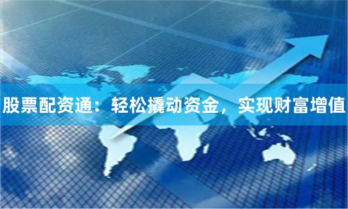 股票配资通：轻松撬动资金，实现财富增值