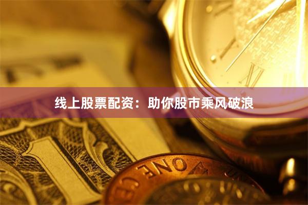 线上股票配资：助你股市乘风破浪