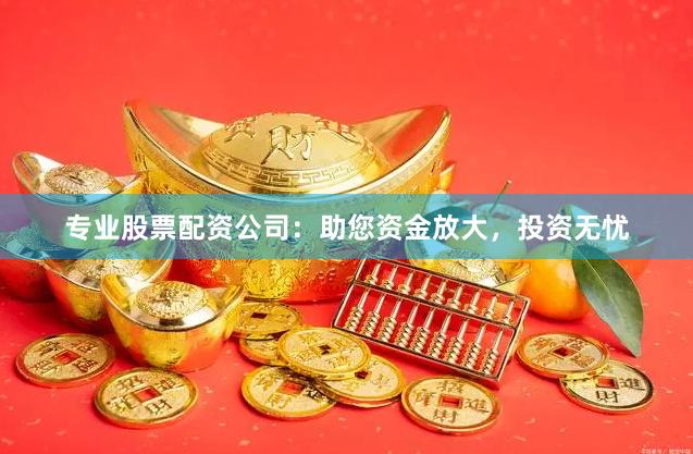 专业股票配资公司：助您资金放大，投资无忧