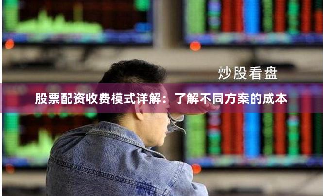 股票配资收费模式详解：了解不同方案的成本