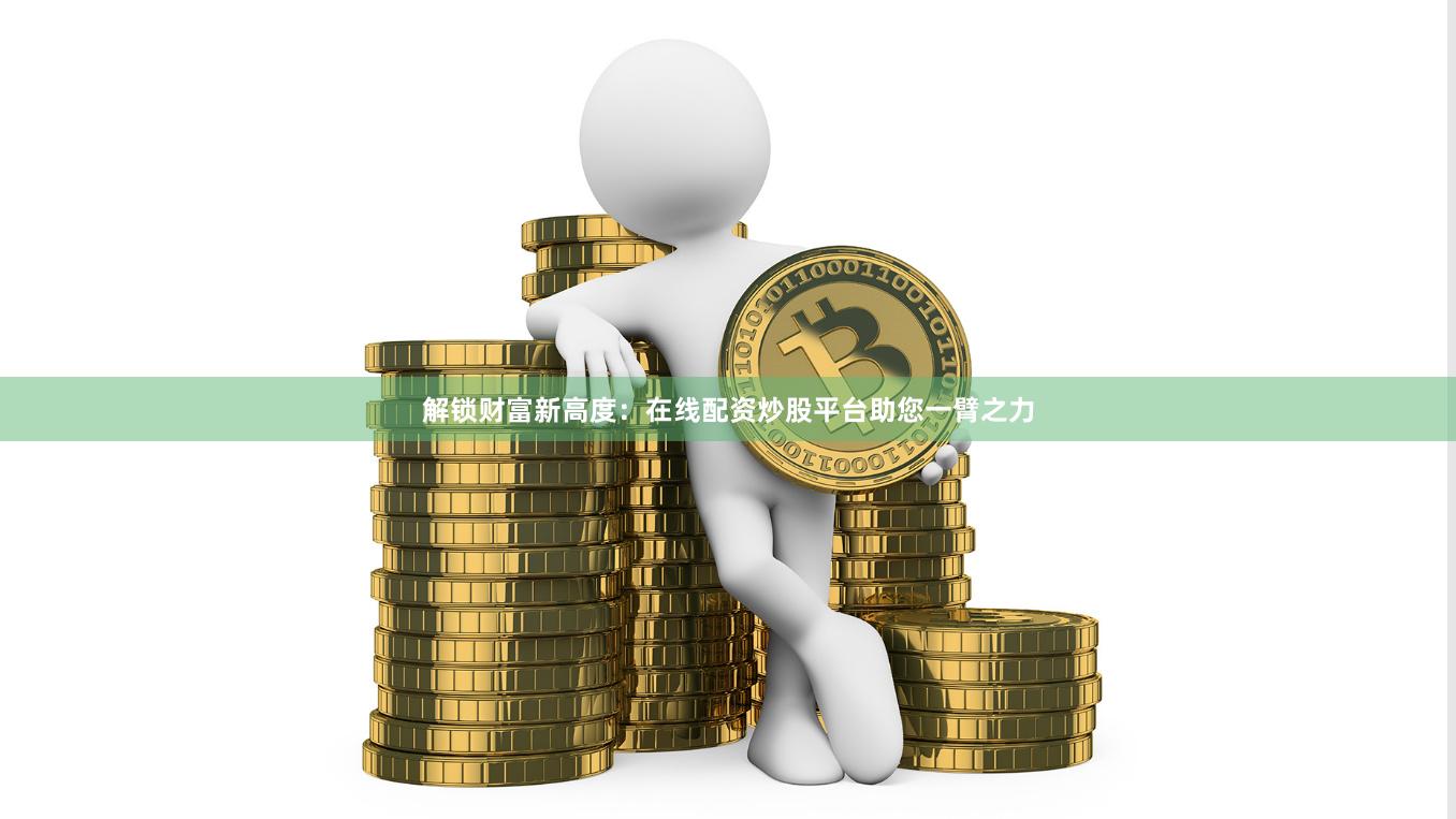 解锁财富新高度：在线配资炒股平台助您一臂之力