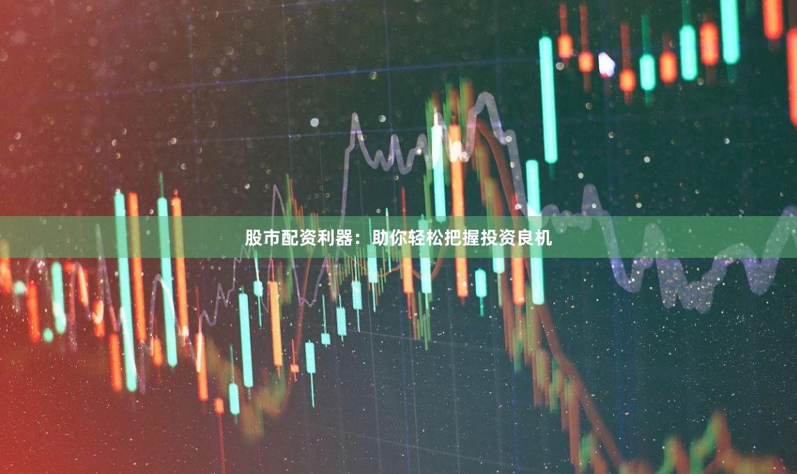股市配资利器：助你轻松把握投资良机