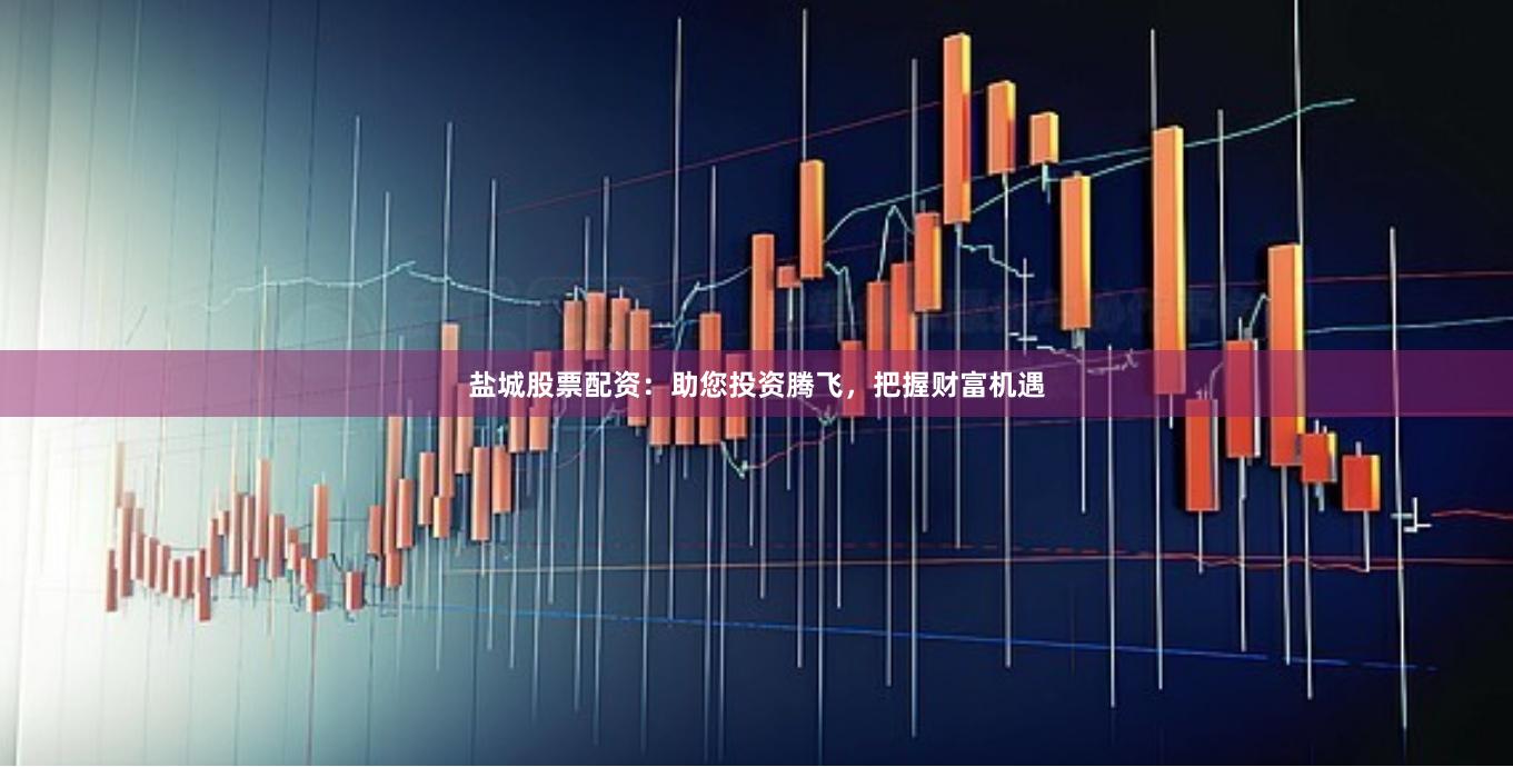 盐城股票配资：助您投资腾飞，把握财富机遇