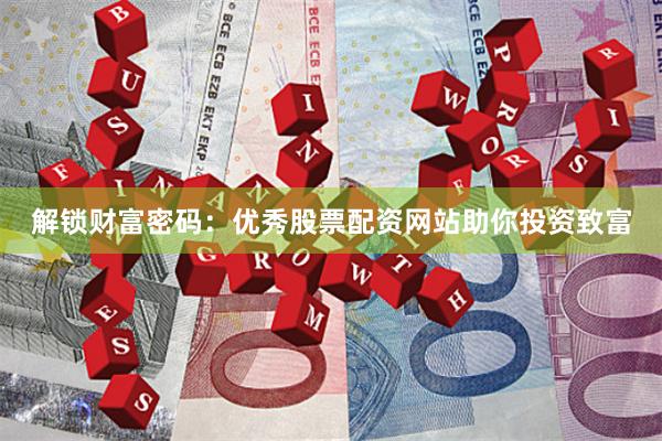 解锁财富密码：优秀股票配资网站助你投资致富
