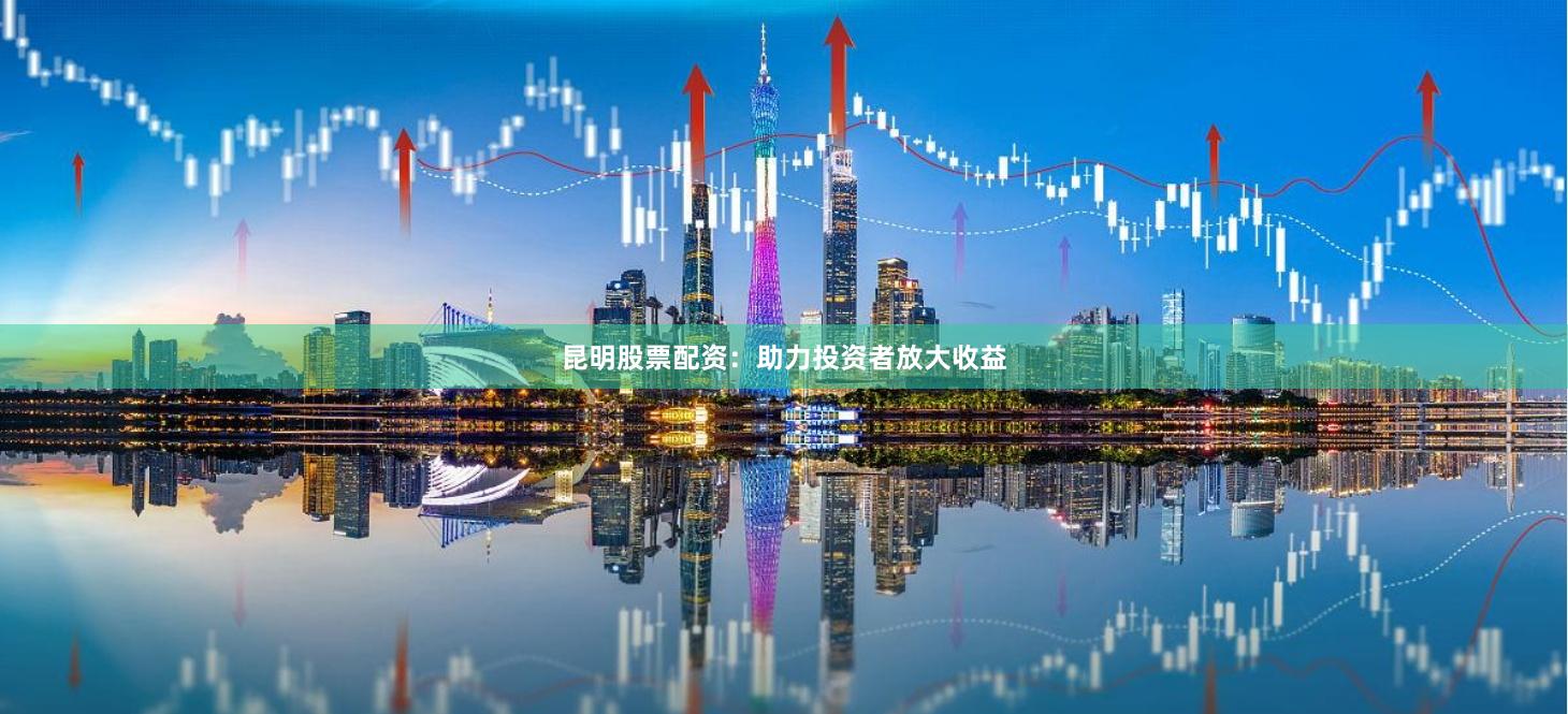 昆明股票配资：助力投资者放大收益