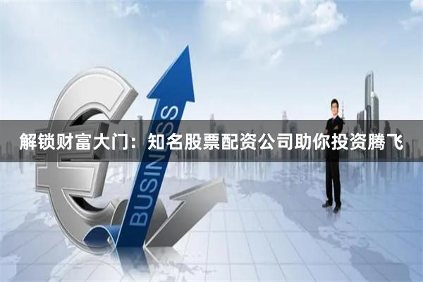 解锁财富大门：知名股票配资公司助你投资腾飞