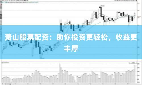 萧山股票配资：助你投资更轻松，收益更丰厚