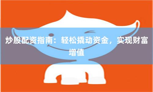 炒股配资指南：轻松撬动资金，实现财富增值