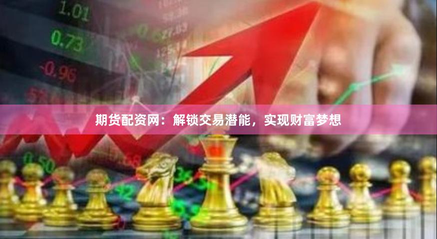 期货配资网：解锁交易潜能，实现财富梦想