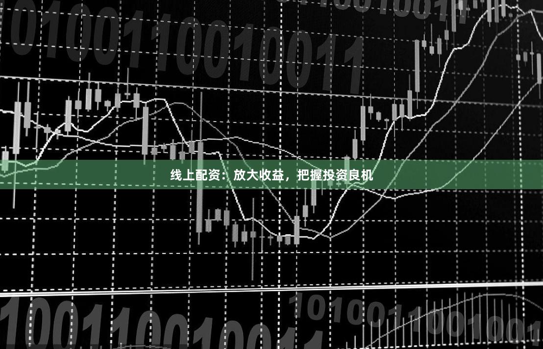 线上配资:放大收益,把握投资良机