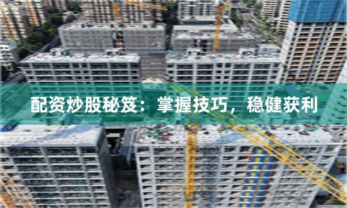 配资炒股秘笈：掌握技巧，稳健获利