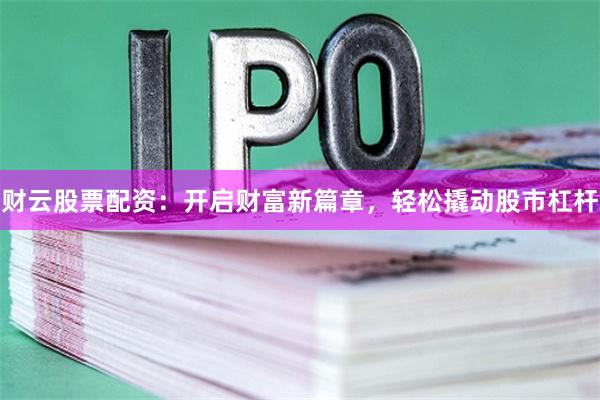财云股票配资：开启财富新篇章，轻松撬动股市杠杆