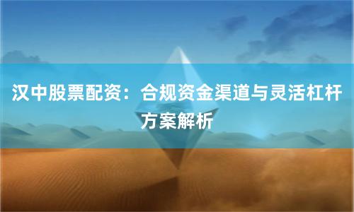 汉中股票配资:合规资金渠道与灵活杠杆方案解析