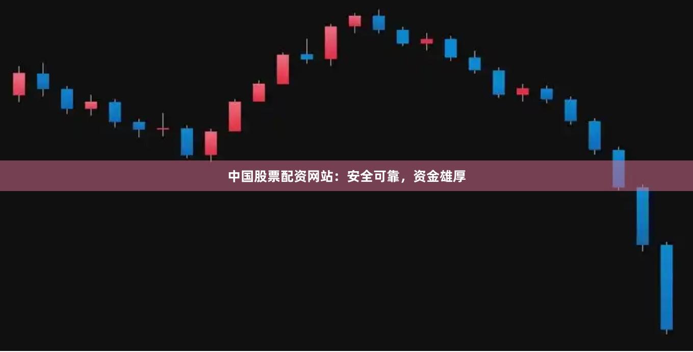 中国股票配资网站：安全可靠，资金雄厚