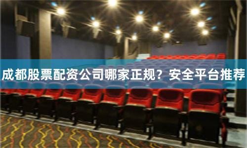 成都股票配资公司哪家正规？安全平台推荐
