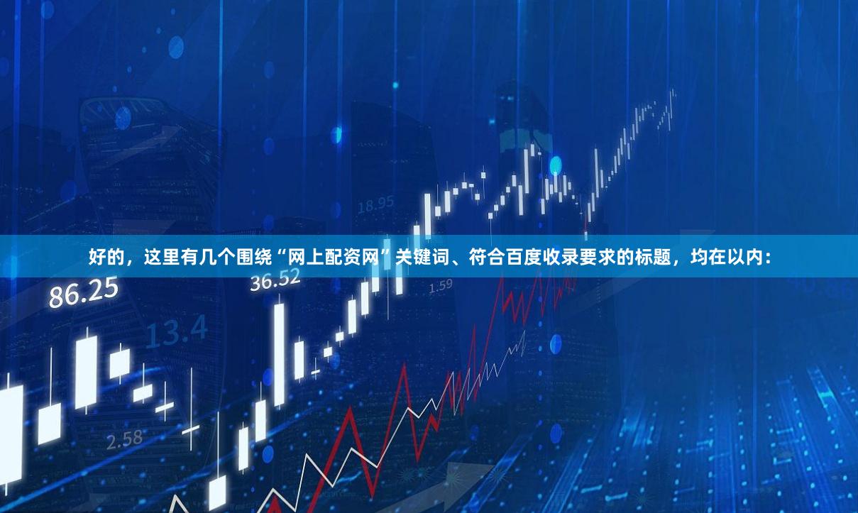 好的，这里有几个围绕“网上配资网”关键词、符合百度收录要求的标题，均在以内：