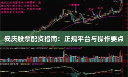 安庆股票配资指南：正规平台与操作要点