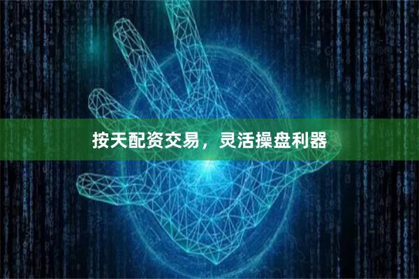 按天配资交易，灵活操盘利器