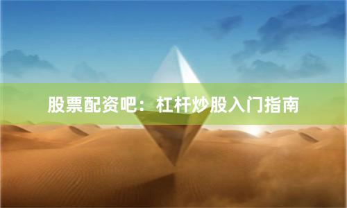 股票配资吧：杠杆炒股入门指南