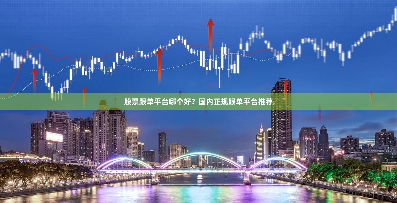 股票跟单平台哪个好？国内正规跟单平台推荐