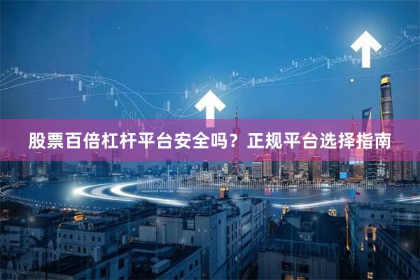 股票百倍杠杆平台安全吗？正规平台选择指南