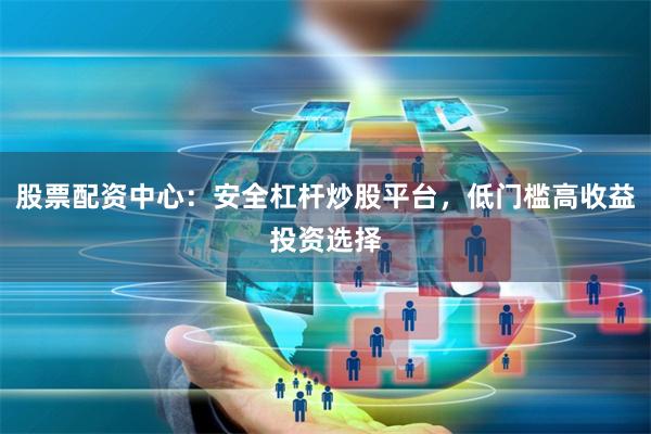 股票配资中心：安全杠杆炒股平台，低门槛高收益投资选择