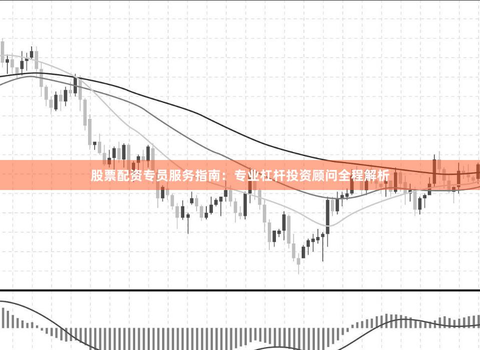 股票配资专员服务指南：专业杠杆投资顾问全程解析