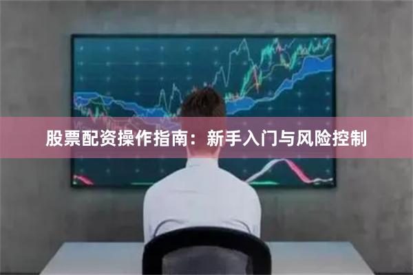 股票配资操作指南：新手入门与风险控制