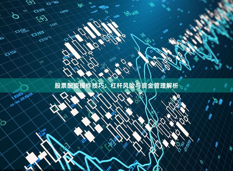 股票配资操作技巧：杠杆风险与资金管理解析