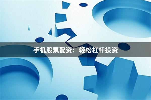 手机股票配资：轻松杠杆投资