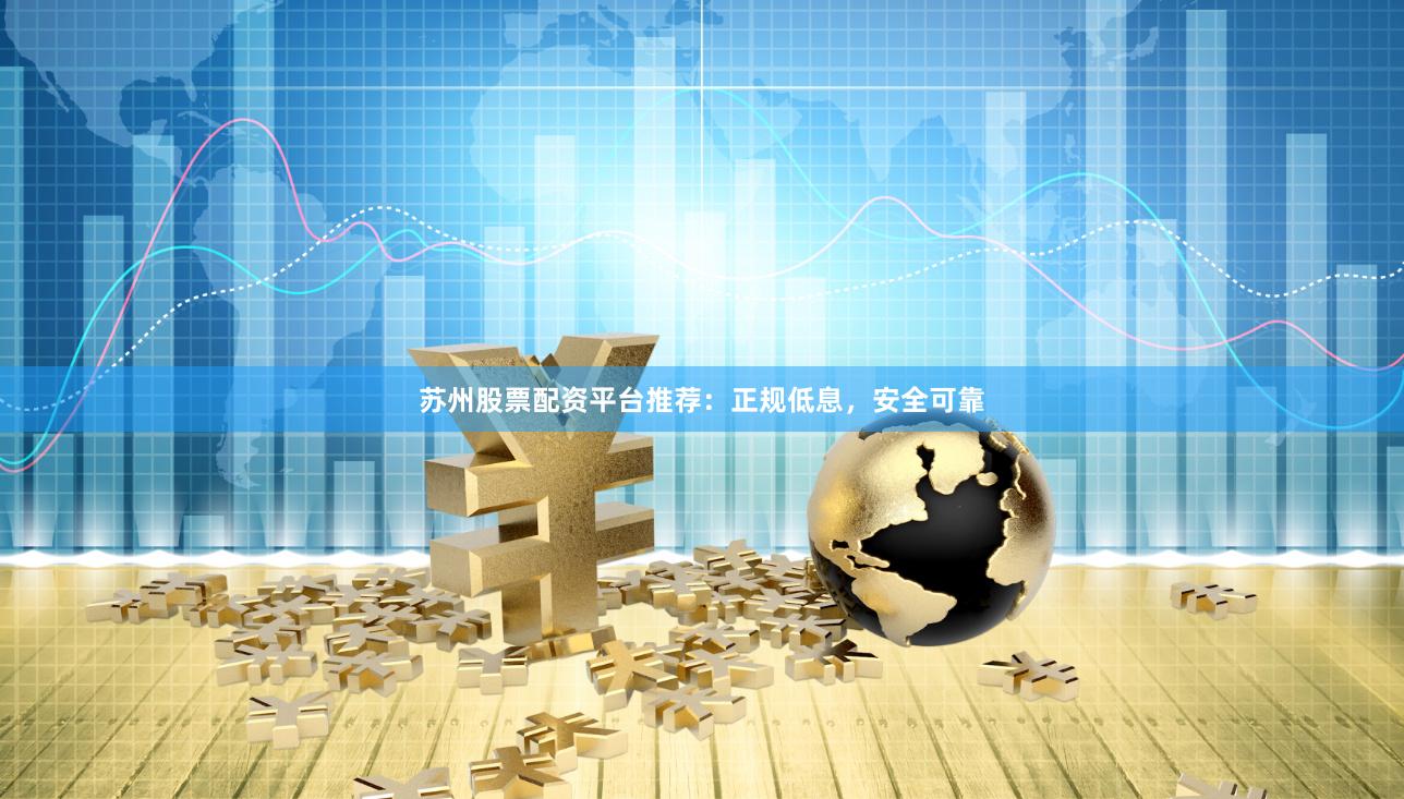 苏州股票配资平台推荐：正规低息，安全可靠