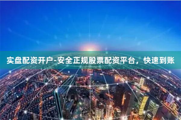 实盘配资开户-安全正规股票配资平台，快速到账