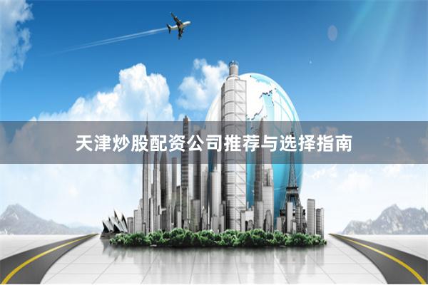 天津炒股配资公司推荐与选择指南