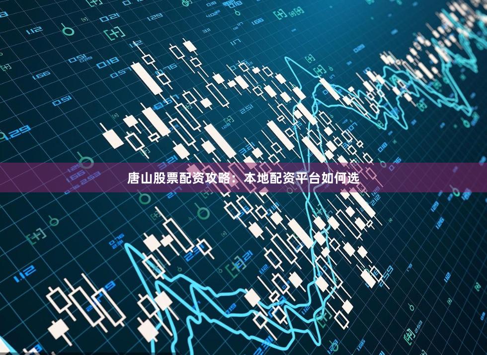 唐山股票配资攻略：本地配资平台如何选