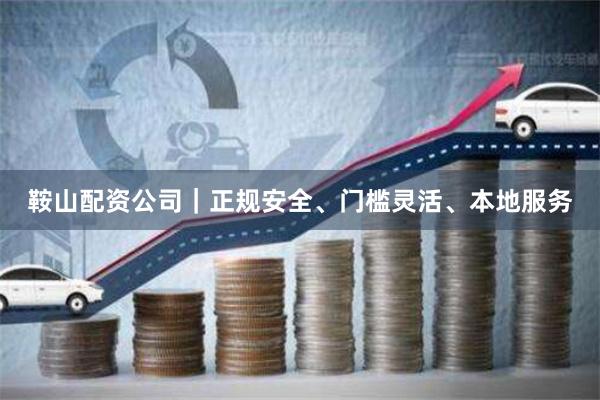 鞍山配资公司｜正规安全、门槛灵活、本地服务