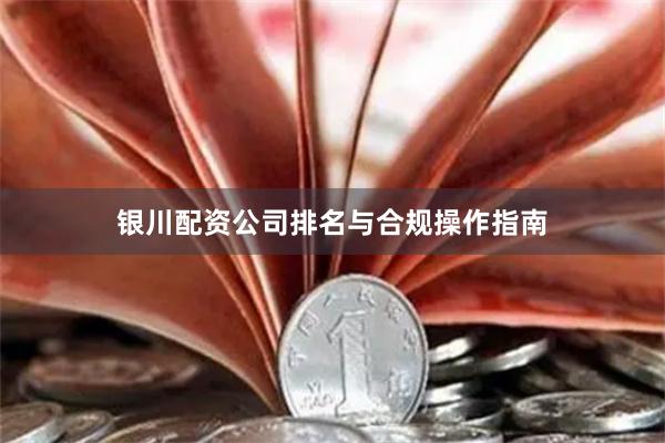 银川配资公司排名与合规操作指南