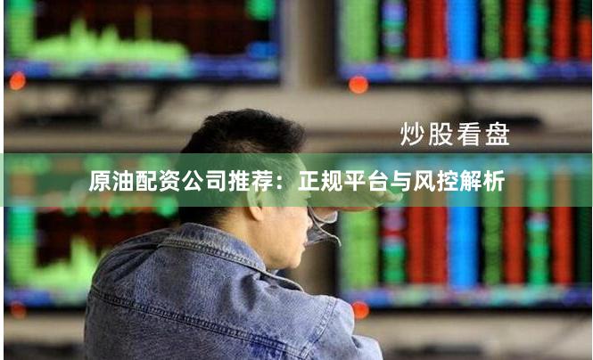 原油配资公司推荐：正规平台与风控解析