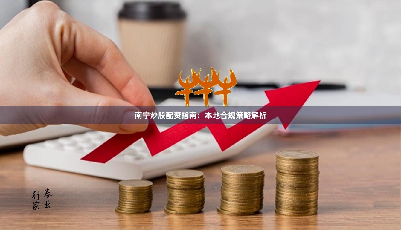 南宁炒股配资指南：本地合规策略解析