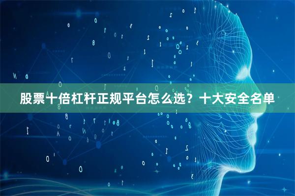 股票十倍杠杆正规平台怎么选？十大安全名单
